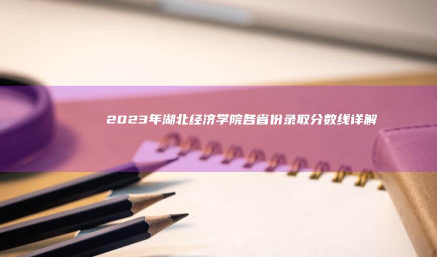 2023年湖北经济学院各省份录取分数线详解